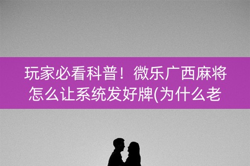 玩家必看科普！微乐广西麻将怎么让系统发好牌(为什么老是输呢)