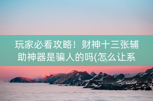 玩家必看攻略！财神十三张辅助神器是骗人的吗(怎么让系统给自己好牌)
