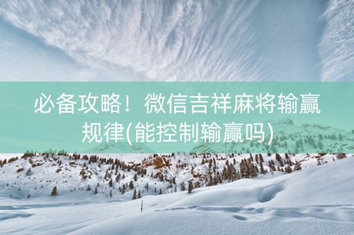 必备攻略！微信吉祥麻将输赢规律(能控制输赢吗)