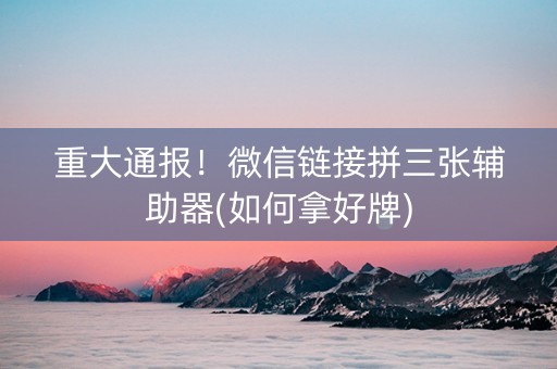重大通报！微信链接拼三张辅助器(如何拿好牌)