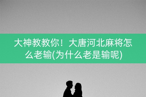 大神教教你！大唐河北麻将怎么老输(为什么老是输呢)