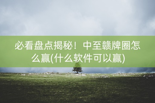必看盘点揭秘！中至赣牌圈怎么赢(什么软件可以赢)