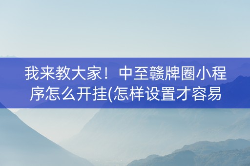 我来教大家！中至赣牌圈小程序怎么开挂(怎样设置才容易赢)