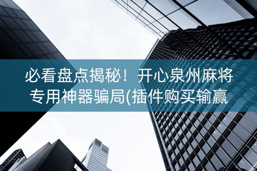 必看盘点揭秘！开心泉州麻将专用神器骗局(插件购买输赢规律)
