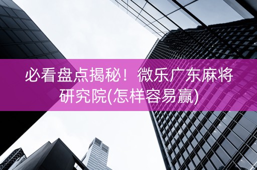 必看盘点揭秘！微乐广东麻将研究院(怎样容易赢)