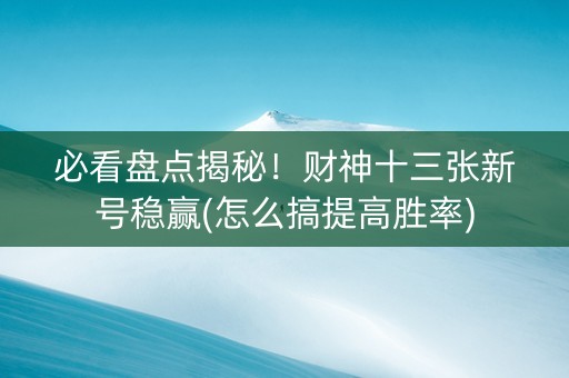 必看盘点揭秘！财神十三张新号稳赢(怎么搞提高胜率)