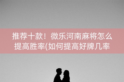 推荐十款！微乐河南麻将怎么提高胜率(如何提高好牌几率)