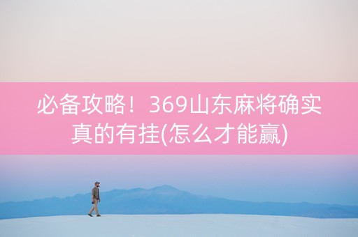 必备攻略！369山东麻将确实真的有挂(怎么才能赢)