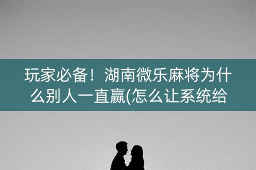 玩家必备！湖南微乐麻将为什么别人一直赢(怎么让系统给好牌)