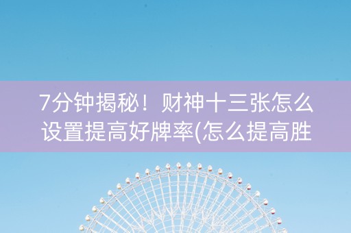 7分钟揭秘！财神十三张怎么设置提高好牌率(怎么提高胜率)