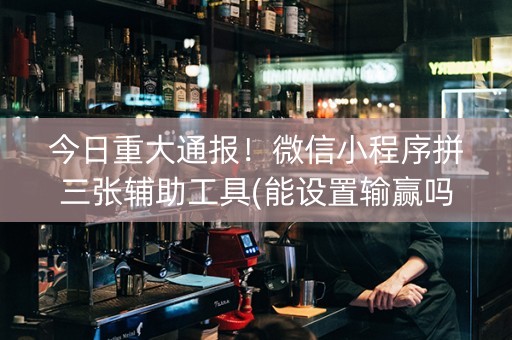 今日重大通报！微信小程序拼三张辅助工具(能设置输赢吗)