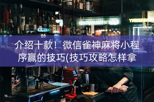 介绍十款！微信雀神麻将小程序赢的技巧(技巧攻略怎样拿好牌)