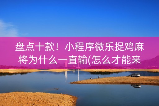 盘点十款！小程序微乐捉鸡麻将为什么一直输(怎么才能来好牌)