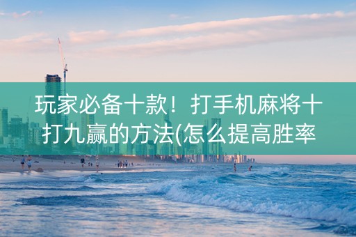 玩家必备十款！打手机麻将十打九赢的方法(怎么提高胜率)