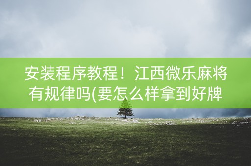 安装程序教程！江西微乐麻将有规律吗(要怎么样拿到好牌)