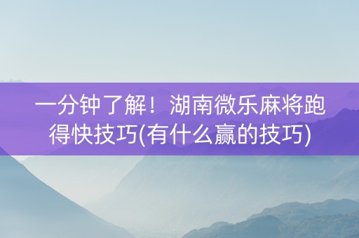 一分钟了解！湖南微乐麻将跑得快技巧(有什么赢的技巧)