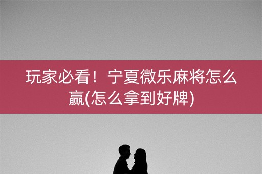 玩家必看！宁夏微乐麻将怎么赢(怎么拿到好牌)