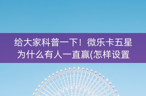 给大家科普一下！微乐卡五星为什么有人一直赢(怎样设置好牌)