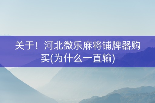 关于！河北微乐麻将铺牌器购买(为什么一直输)