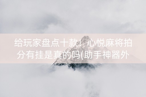 给玩家盘点十款！心悦麻将拍分有挂是真的吗(助手神器外辅工具)