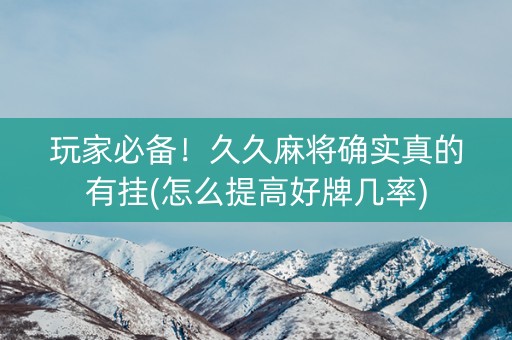 玩家必备！久久麻将确实真的有挂(怎么提高好牌几率)