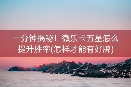 一分钟揭秘！微乐卡五星怎么提升胜率(怎样才能有好牌)