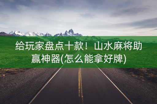 给玩家盘点十款！山水麻将助赢神器(怎么能拿好牌)