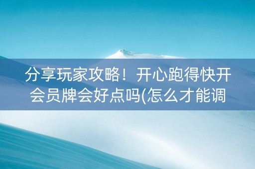 分享玩家攻略！开心跑得快开会员牌会好点吗(怎么才能调胜率)