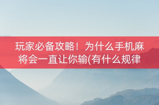 玩家必备攻略！为什么手机麻将会一直让你输(有什么规律)