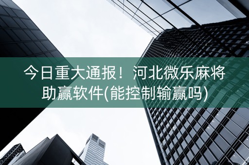 今日重大通报！河北微乐麻将助赢软件(能控制输赢吗)