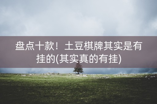 盘点十款！土豆棋牌其实是有挂的(其实真的有挂)