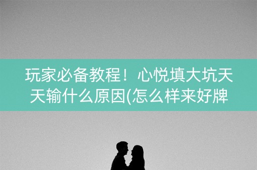 玩家必备教程！心悦填大坑天天输什么原因(怎么样来好牌)