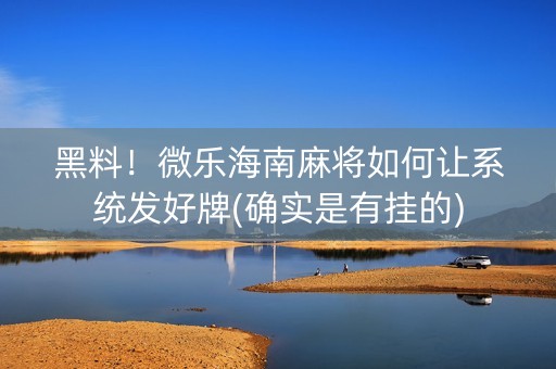 黑料！微乐海南麻将如何让系统发好牌(确实是有挂的)