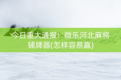 今日重大通报！微乐河北麻将铺牌器(怎样容易赢)