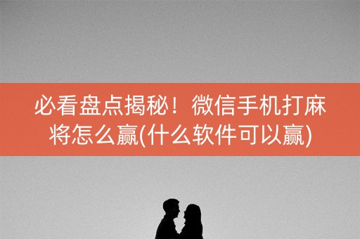 必看盘点揭秘！微信手机打麻将怎么赢(什么软件可以赢)