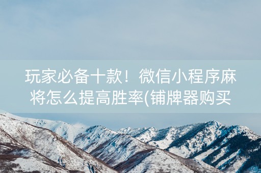 玩家必备十款！微信小程序麻将怎么提高胜率(铺牌器购买)