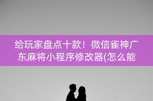 给玩家盘点十款！微信雀神广东麻将小程序修改器(怎么能赢发牌规律)