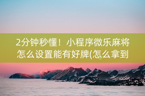 2分钟秒懂！小程序微乐麻将怎么设置能有好牌(怎么拿到好牌)