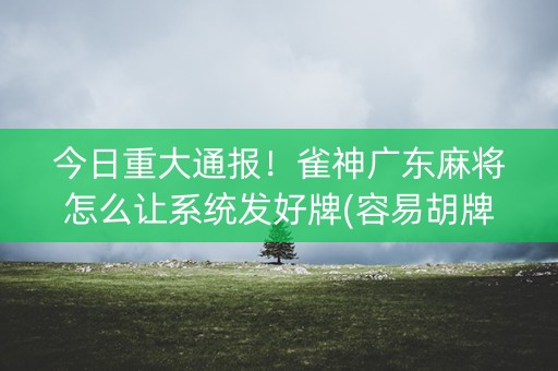今日重大通报！雀神广东麻将怎么让系统发好牌(容易胡牌的技巧)
