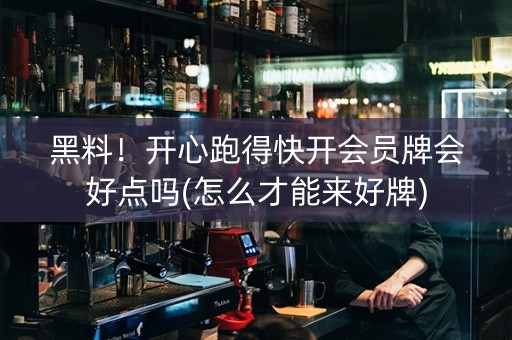 黑料！开心跑得快开会员牌会好点吗(怎么才能来好牌)