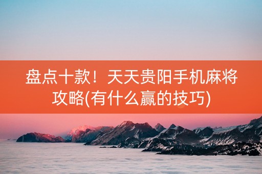 盘点十款！天天贵阳手机麻将攻略(有什么赢的技巧)