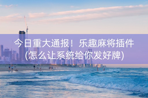 今日重大通报！乐趣麻将插件(怎么让系统给你发好牌)
