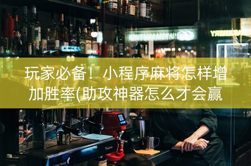 玩家必备！小程序麻将怎样增加胜率(助攻神器怎么才会赢)