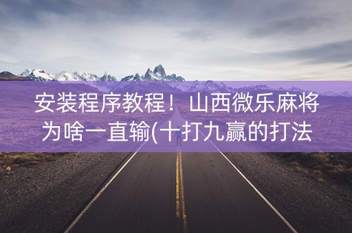 安装程序教程！山西微乐麻将为啥一直输(十打九赢的打法)