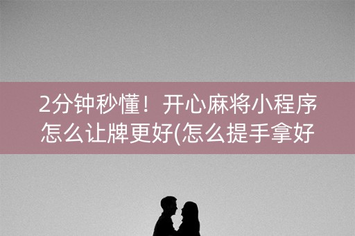 2分钟秒懂！开心麻将小程序怎么让牌更好(怎么提手拿好牌)