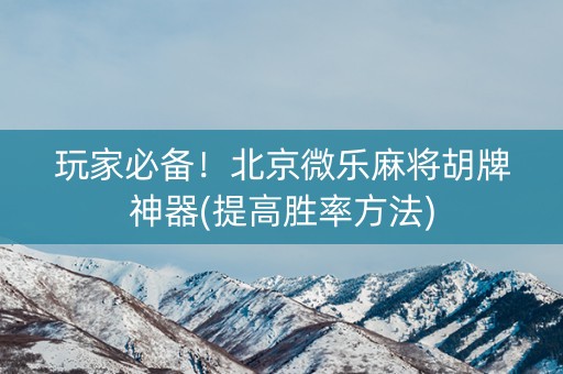 玩家必备！北京微乐麻将胡牌神器(提高胜率方法)