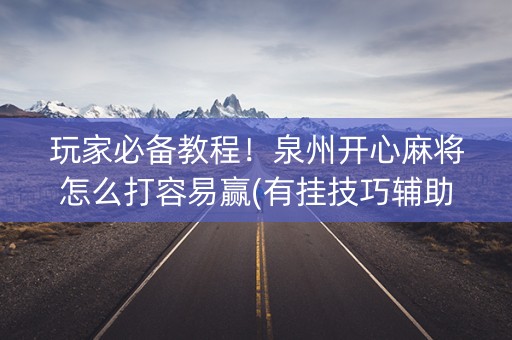 玩家必备教程！泉州开心麻将怎么打容易赢(有挂技巧辅助器)