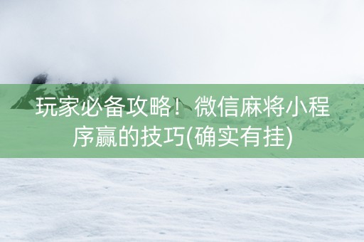 玩家必备攻略！微信麻将小程序赢的技巧(确实有挂)