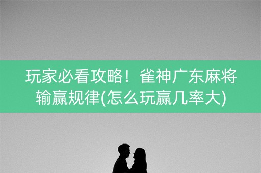 玩家必看攻略！雀神广东麻将输赢规律(怎么玩赢几率大)