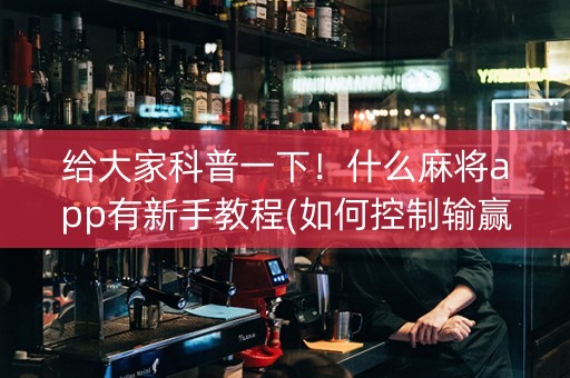 给大家科普一下！什么麻将app有新手教程(如何控制输赢)